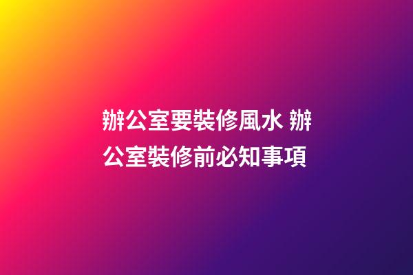 辦公室要裝修風水 辦公室裝修前必知事項